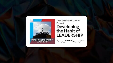 The Constructive Liberty Podcast - Developing the Habit of LEADERSHIP