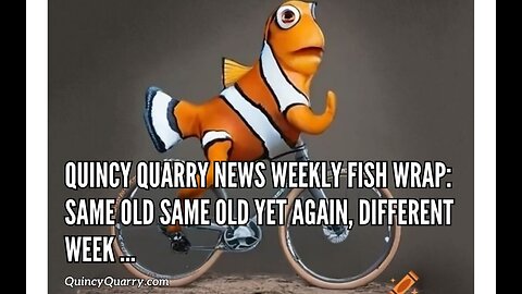 Quincy Quarry News Weekly Fish Wrap: Same old same old yet again, different week …