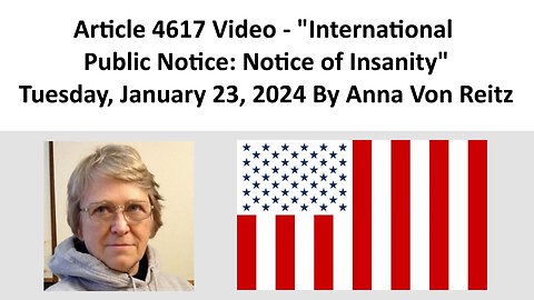 Article 4617 Video - International Public Notice: Notice of Insanity By Anna Von Reitz