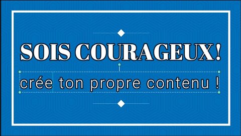 Sois COURAGEUX ! Crée ton propre CONTENU !