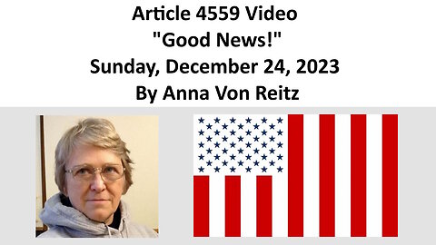 Article 4559 Video - Good News! - Sunday, December 24, 2023 By Anna Von Reitz