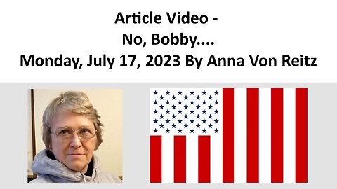 Article Video - No, Bobby....Monday, July 17, 2023 By Anna Von Reitz