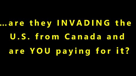 …are they INVADING the U.S. from Canada and are YOU paying for it?