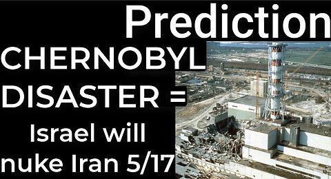 Prediction: CHERNOBYL DISASTER = ISRAEL WILL NUKE IRAN on May 17