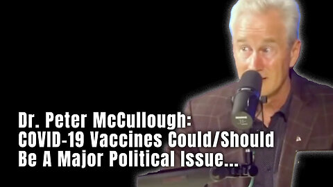 Dr. Peter McCullough: COVID-19 Vaccines Could/Should Be A Major Political Issue...