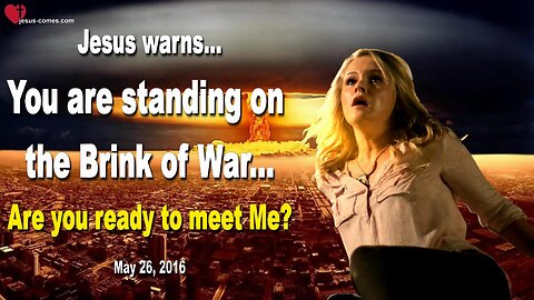 May 26, 2016 🙏 Jesus warns... You are standing on the Brink of War!… Are you ready to meet Me?