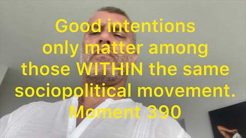 Good intentions only matter among those WITHIN the same sociopolitical movement. Moment 390