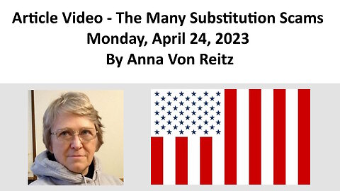 Article Video - The Many Substitution Scams - Monday, April 24, 2023 By Anna Von Reitz