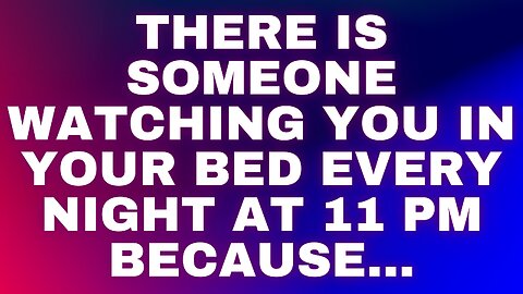 Angel: There is someone watching you in your bed every night at 11 pm because...