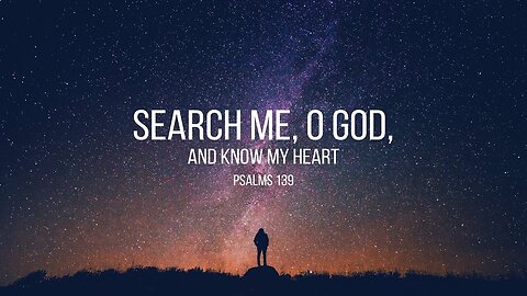 Search me, O God, and know my heart: try me, and know my thoughts