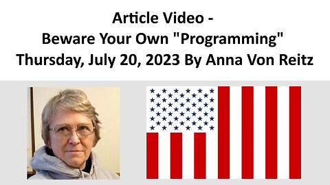Article Video - Beware Your Own "Programming" - Thursday, July 20, 2023 By Anna Von Reitz