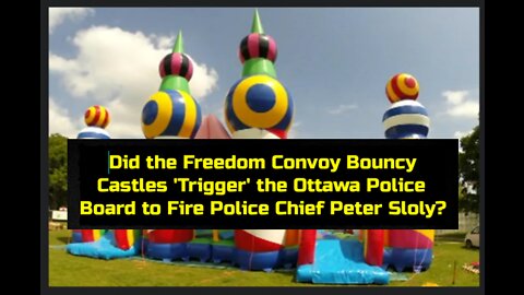 Did the Freedom Convoy Bouncy Castles 'Trigger' the Ottawa Police Board to Fire Chief Peter Sloly?