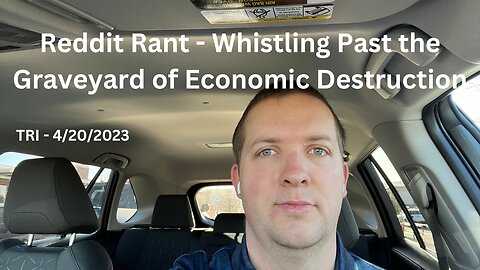 TRI - 4/20/2023 - Reddit Rant - Whistling Past the Graveyard of Economic Destruction