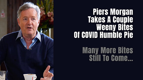 Piers Morgan Takes A Couple Weeny Bites Of COVID Humble Pie (Many More Bites Still To Come...)