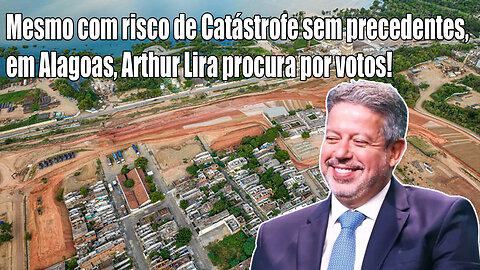 Mesmo com risco de Catástrofe sem precedentes, em Alagoas, Arthur Lira procura por votos!