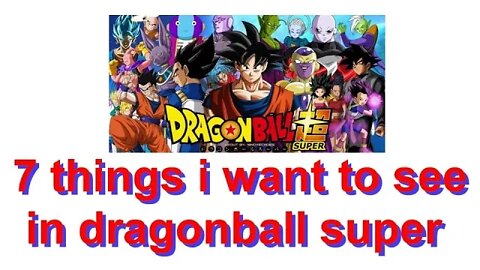 7 things id like to see in dragonball super