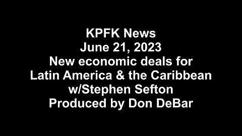 KPFK News, June 21, 2023 - New economic deals for Latin America & the Caribbean w/Stephen Sefton