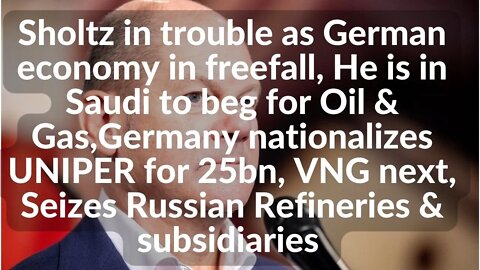 Sholtz in Saudi to beg for Oil Gas,Germany nationalizes UNIPER for 25bn, VNG next, Seizes Refineries