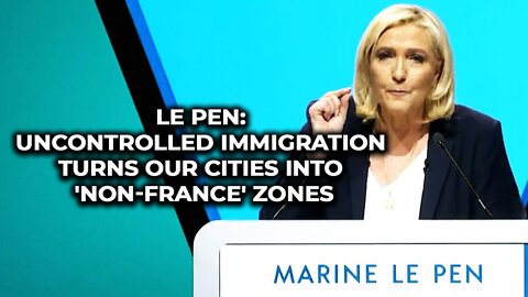 Le Pen: Uncontrolled immigration turns our cities into "Non-france" zones