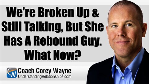 We’re Broken Up & Still Talking, But She Has A Rebound Guy. What Now?