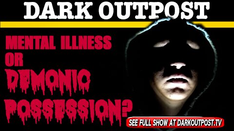 Dark Outpost 03-02-2021 Mental Illness Or Demonic Possession?