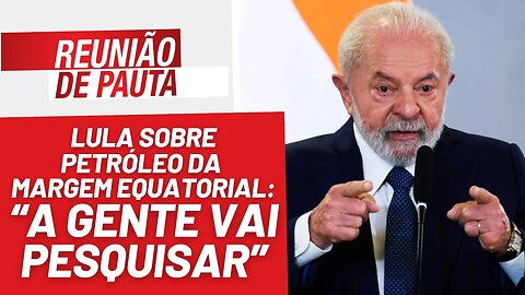 Vitória da soberania nacional: Lula irá pesquisar petróleo - Reunião de Pauta nº 1281 - 12/9/23