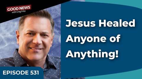 Episode 531: Jesus Healed Anyone of Anything!