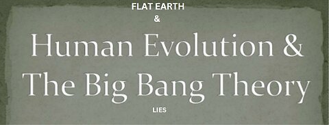 FLAT EARTH & HUMAN EVOLUTION & THE BIG BANG THEORY LIES