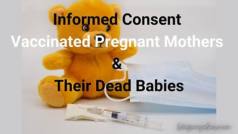 Informed Consent: Vaccinated Pregnant Mothers & Their Dead Babies