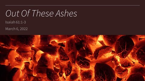 March 6, 2022 - "Out Of These Ashes" (Isaiah 61:1-3)