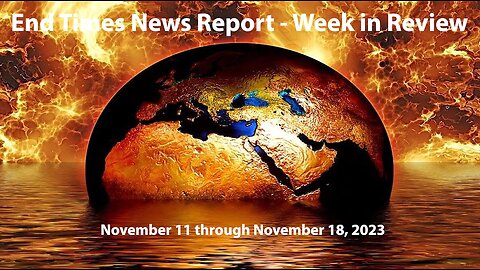 End Times News Report-Week in Review: 11/11/-11/18/23