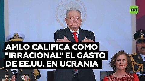 López Obrador califica de "irracional" y "dañino" el gasto de EE.UU. para el conflicto ucraniano