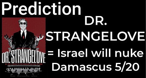 Prediction- DR. STRANGELOVE = ISRAEL WILL NUKE DAMASCUS on May 20 TR