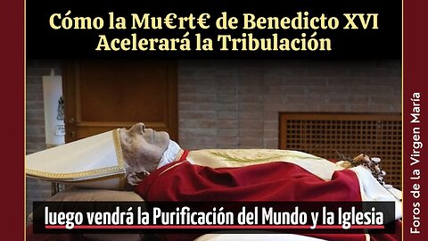 Cómo la Muerte de Benedicto XVI Acelerará la Tribulación [y la Purificación del Mundo y la Iglesia]