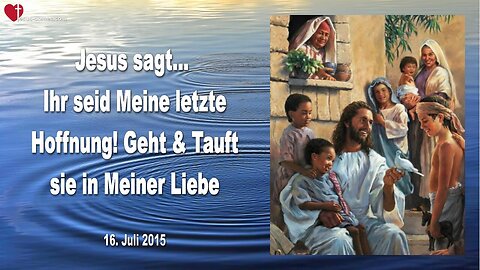 16.07.2015 ❤️ Jesus sagt... Ihr seid Meine letzte Hoffnung, geht und tauft sie in Meiner Liebe