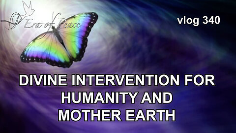 VLOG 340 - DIVINE INTERVENTION FOR HUMANITY AND MOTHER EARTH