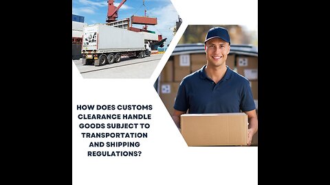 How Does Customs Clearance Handle Goods Subject To Transportation And Shipping Regulations?