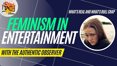 @The Authentic Observer/The TAC Show: Feminism In Entertainment - What's Real and What's Bull Crap