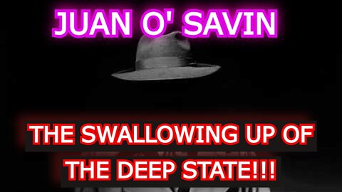 JUAN O' SAVIN - THE SWALLOWING UP OF THE DEEP STATE!!!