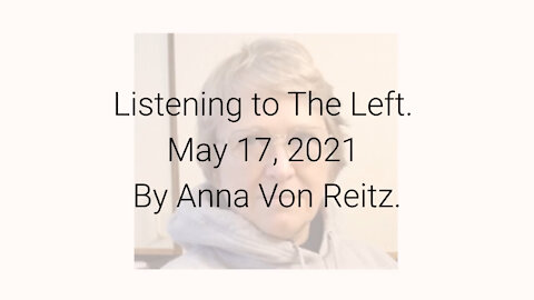 Listening to The Left May 17, 2021 By Anna Von Reitz