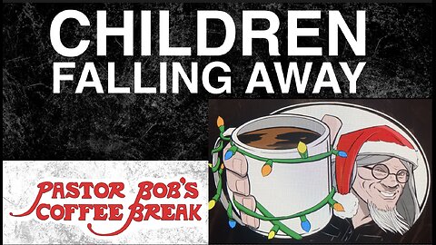 CHILDREN FALLING AWAY / Pastor Bob's Coffee Break