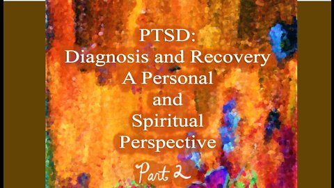 PTSD: Diagnosis and Recovery, A personal and Spiritual Perspective - Part 2
