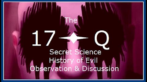 The 17-Q Secret Science - History of Evil - Observation & Discussion