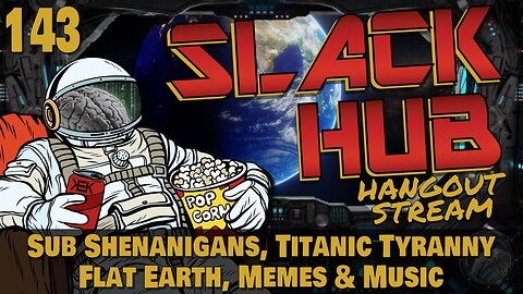 Slack Hub 143: Sub Shenanigans, Titanic Tyranny, Flat Earth, Memes & Music