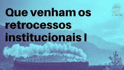 Que venham os retrocessos institucionais I