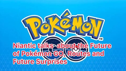 Niantic talks about the Future of Pokémon GO, Routes and Future Surprises
