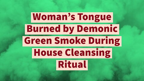Woman's Tongue Burned by Demonic Green Smoke During House Cleansing Ritual
