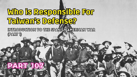 (107) Who is Responsible for Taiwan's Defense? | Introduction to the Spanish American War Part 1