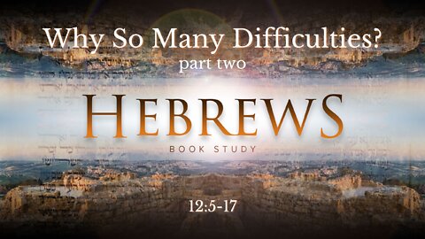 "Why So Many Difficulties? part 2" | Hebrews 12:5-17