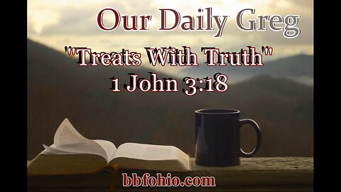 047 Treats With Truth (1 John 3:18) Our Daily Greg